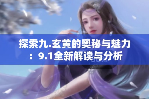 探索九.玄黄的奥秘与魅力：9.1全新解读与分析
