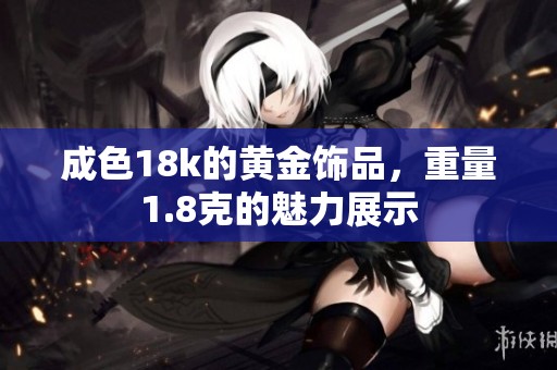 成色18k的黄金饰品，重量1.8克的魅力展示