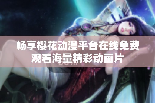 畅享樱花动漫平台在线免费观看海量精彩动画片