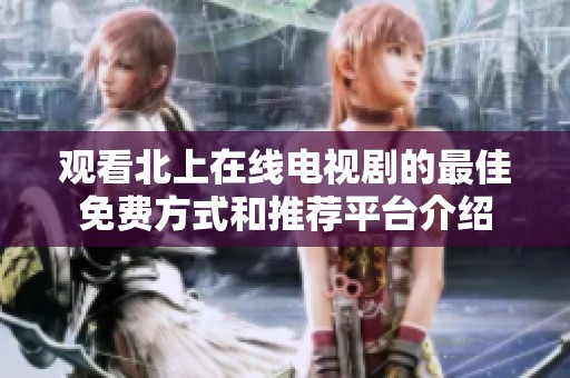 观看北上在线电视剧的最佳免费方式和推荐平台介绍