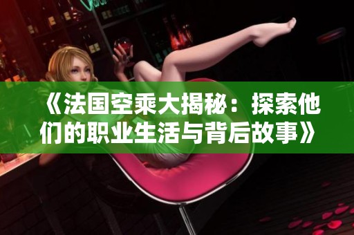 《法国空乘大揭秘：探索他们的职业生活与背后故事》