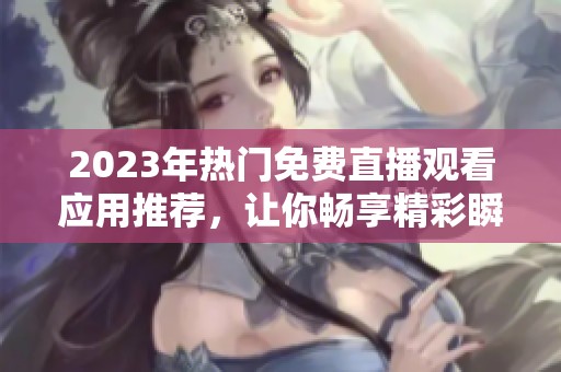 2023年热门免费直播观看应用推荐，让你畅享精彩瞬间