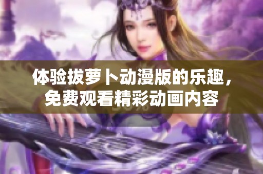 体验拔萝卜动漫版的乐趣，免费观看精彩动画内容