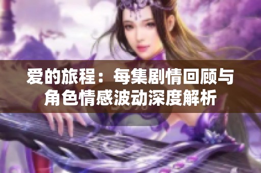 爱的旅程：每集剧情回顾与角色情感波动深度解析