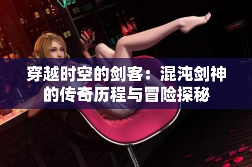 穿越时空的剑客：混沌剑神的传奇历程与冒险探秘