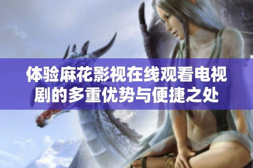 体验麻花影视在线观看电视剧的多重优势与便捷之处