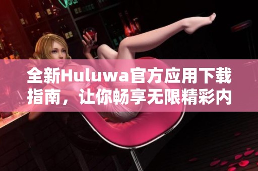 全新Huluwa官方应用下载指南，让你畅享无限精彩内容