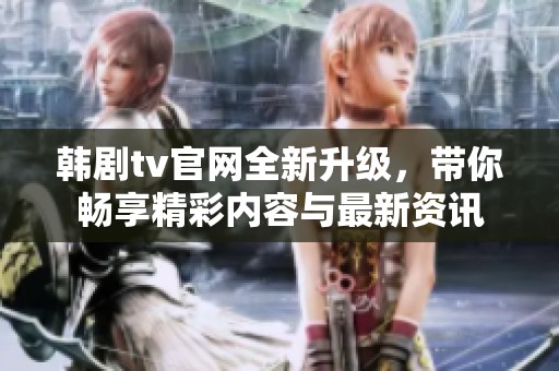 韩剧tv官网全新升级，带你畅享精彩内容与最新资讯