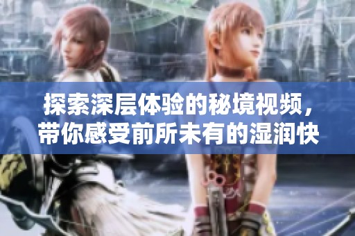 探索深层体验的秘境视频，带你感受前所未有的湿润快感