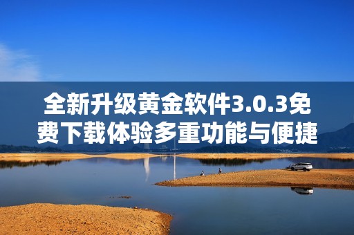 全新升级黄金软件3.0.3免费下载体验多重功能与便捷服务
