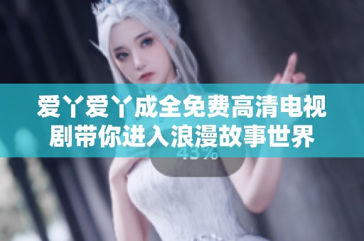 爱丫爱丫成全免费高清电视剧带你进入浪漫故事世界