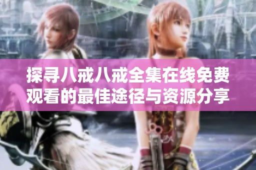 探寻八戒八戒全集在线免费观看的最佳途径与资源分享