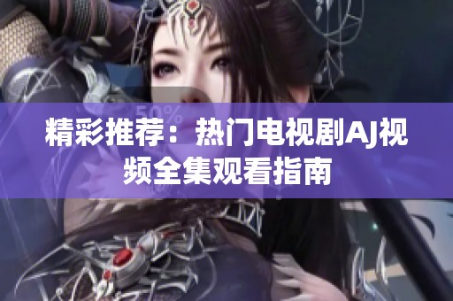 精彩推荐：热门电视剧AJ视频全集观看指南