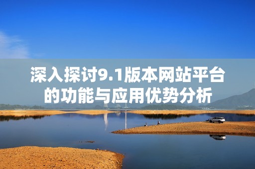深入探讨9.1版本网站平台的功能与应用优势分析