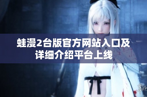 蛙漫2台版官方网站入口及详细介绍平台上线