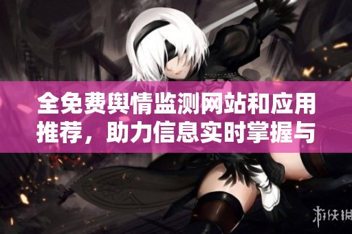 全免费舆情监测网站和应用推荐，助力信息实时掌握与分析