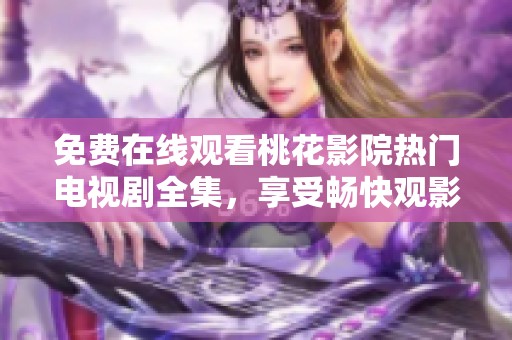 免费在线观看桃花影院热门电视剧全集，享受畅快观影体验