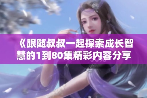 《跟随叔叔一起探索成长智慧的1到80集精彩内容分享》