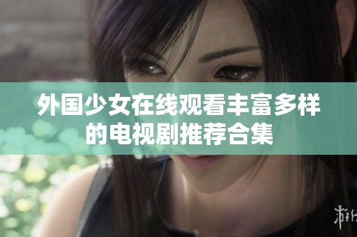 外国少女在线观看丰富多样的电视剧推荐合集