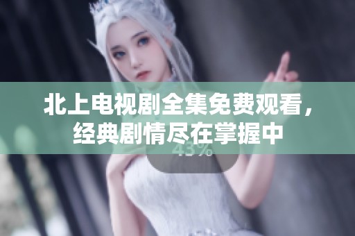 北上电视剧全集免费观看，经典剧情尽在掌握中