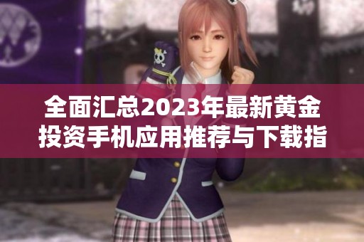 全面汇总2023年最新黄金投资手机应用推荐与下载指南