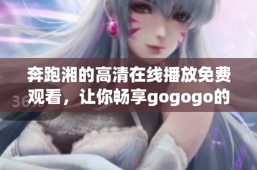 奔跑湘的高清在线播放免费观看，让你畅享gogogo的无限乐趣
