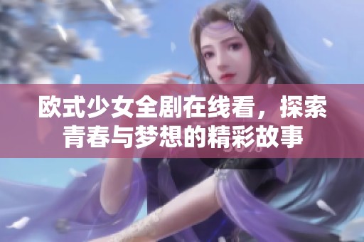 欧式少女全剧在线看，探索青春与梦想的精彩故事