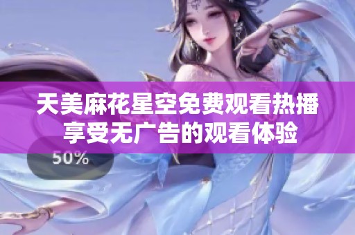 天美麻花星空免费观看热播 享受无广告的观看体验