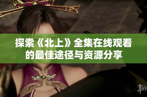 探索《北上》全集在线观看的最佳途径与资源分享