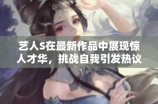 艺人S在最新作品中展现惊人才华，挑战自我引发热议