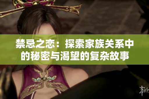 禁忌之恋：探索家族关系中的秘密与渴望的复杂故事