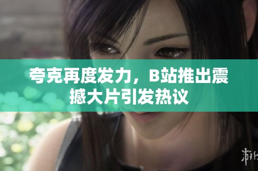 夸克再度发力，B站推出震撼大片引发热议