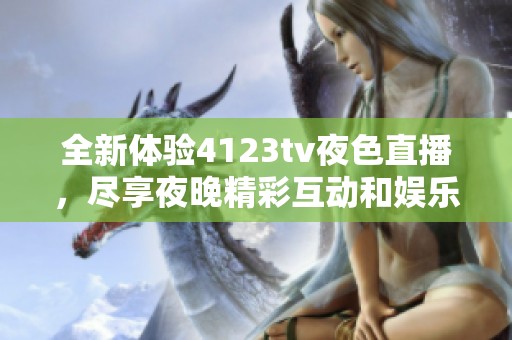 全新体验4123tv夜色直播，尽享夜晚精彩互动和娱乐盛宴