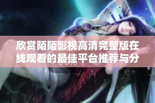 欣赏陌陌影视高清完整版在线观看的最佳平台推荐与分享