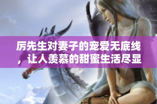 厉先生对妻子的宠爱无底线，让人羡慕的甜蜜生活尽显无遗