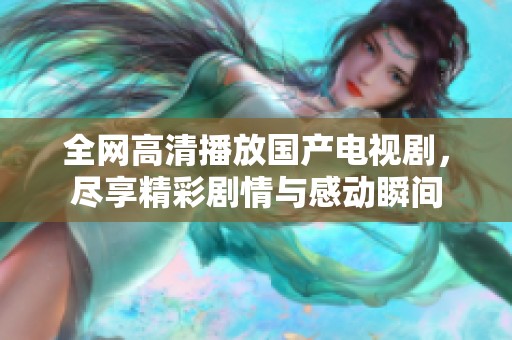 全网高清播放国产电视剧，尽享精彩剧情与感动瞬间