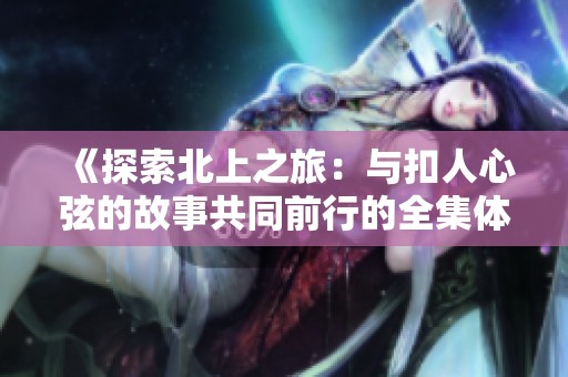 《探索北上之旅：与扣人心弦的故事共同前行的全集体验》