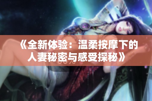 《全新体验：温柔按摩下的人妻秘密与感受探秘》