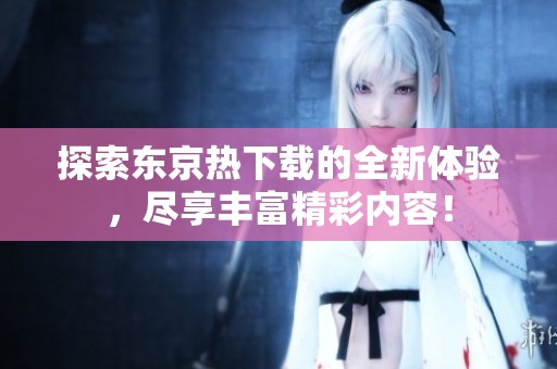 探索东京热下载的全新体验，尽享丰富精彩内容！