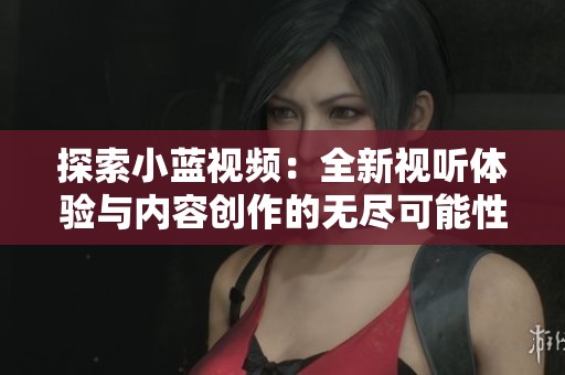 探索小蓝视频：全新视听体验与内容创作的无尽可能性