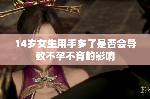 14岁女生用手多了是否会导致不孕不育的影响