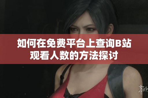 如何在免费平台上查询B站观看人数的方法探讨