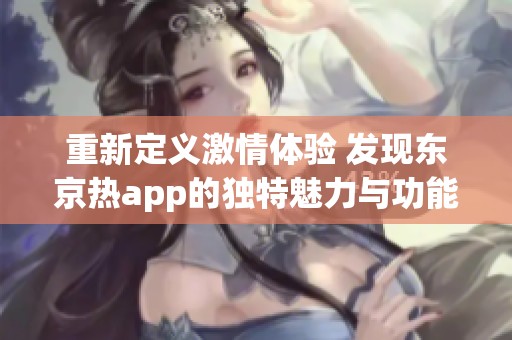 重新定义激情体验 发现东京热app的独特魅力与功能解析