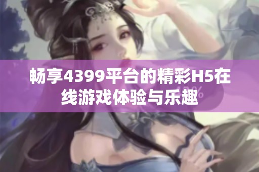 畅享4399平台的精彩H5在线游戏体验与乐趣