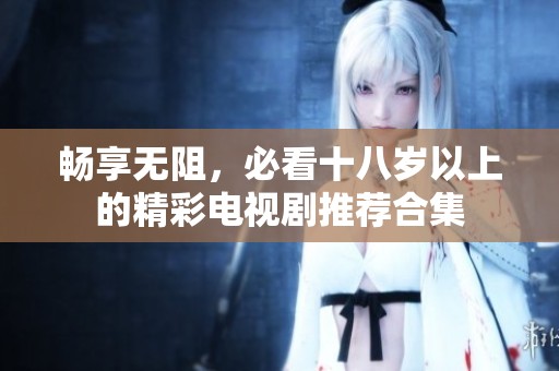 畅享无阻，必看十八岁以上的精彩电视剧推荐合集