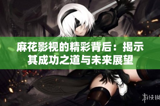 麻花影视的精彩背后：揭示其成功之道与未来展望