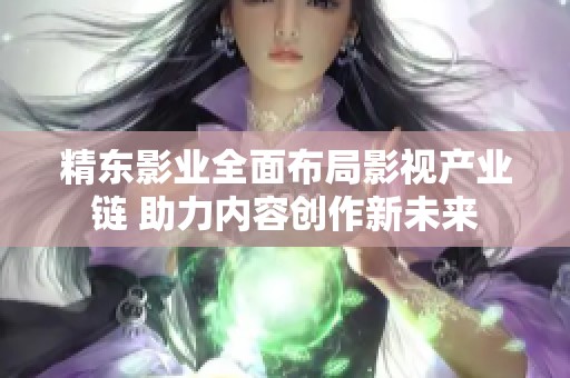 精东影业全面布局影视产业链 助力内容创作新未来