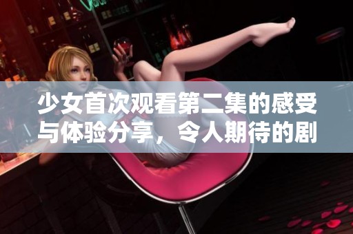 少女首次观看第二集的感受与体验分享，令人期待的剧情发展