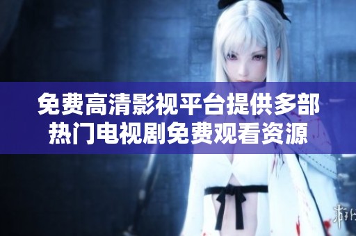 免费高清影视平台提供多部热门电视剧免费观看资源