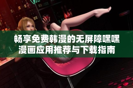 畅享免费韩漫的无屏障嘿嘿漫画应用推荐与下载指南